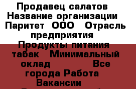 Продавец салатов › Название организации ­ Паритет, ООО › Отрасль предприятия ­ Продукты питания, табак › Минимальный оклад ­ 22 000 - Все города Работа » Вакансии   . Вологодская обл.